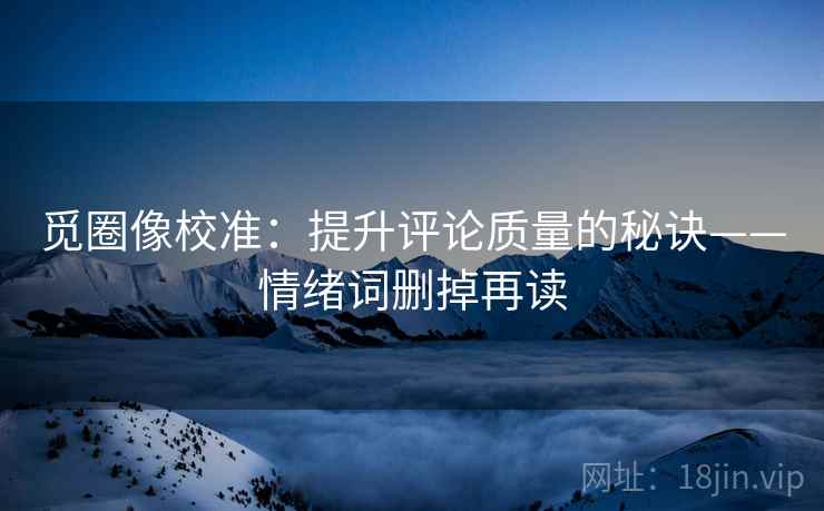 觅圈像校准：提升评论质量的秘诀——情绪词删掉再读