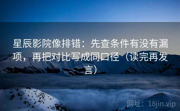 星辰影院像排错：先查条件有没有漏项，再把对比写成同口径（读完再发言）