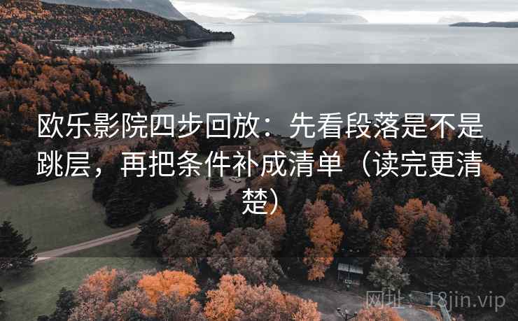 欧乐影院四步回放:先看段落是不是跳层,再把条件补成清单(读完更清楚) 欧乐影院四步回放:先看段落是不是跳层,再把条件补成清单(读完更清楚)