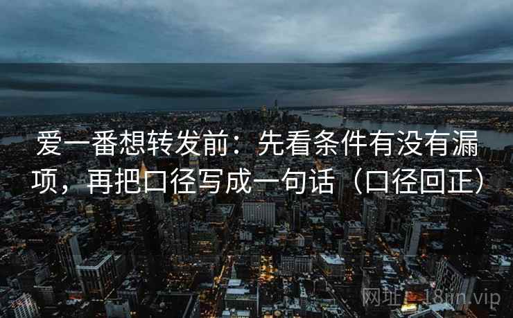 爱一番想转发前：先看条件有没有漏项，再把口径写成一句话（口径回正）