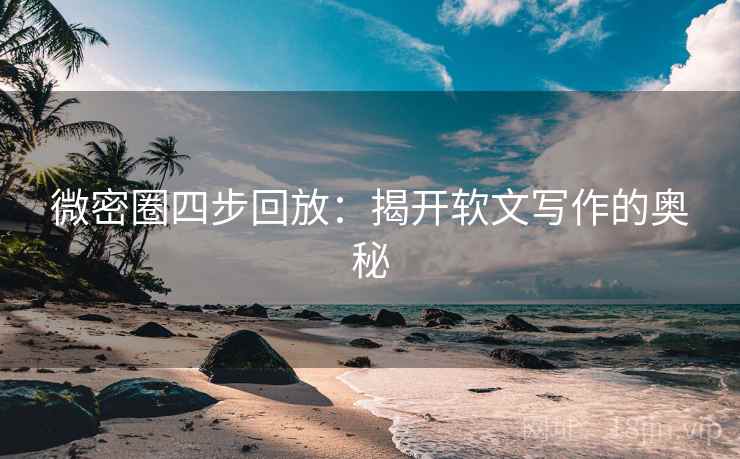 微密圈四步回放：揭开软文写作的奥秘