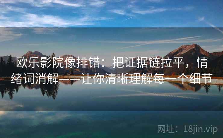 欧乐影院像排错：把证据链拉平，情绪词消解——让你清晰理解每一个细节