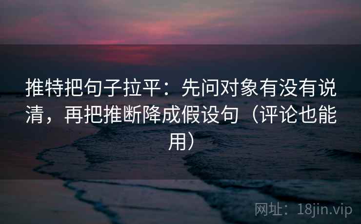 推特把句子拉平：先问对象有没有说清，再把推断降成假设句（评论也能用）