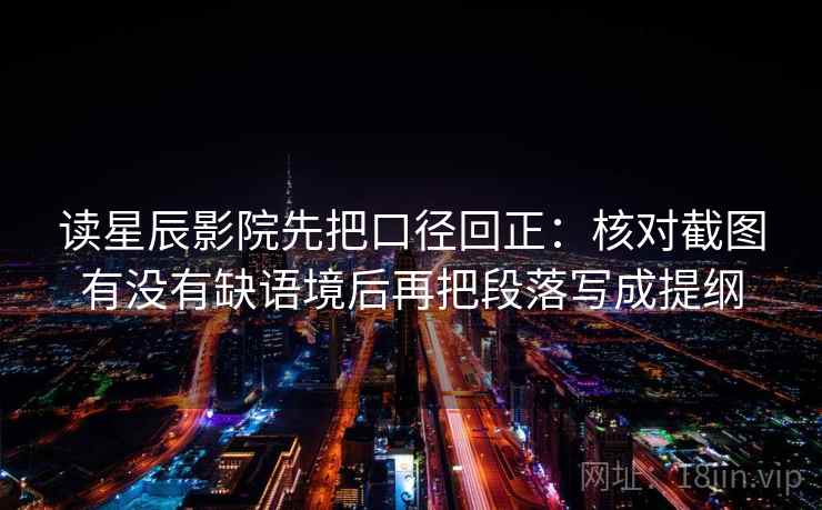 读星辰影院先把口径回正：核对截图有没有缺语境后再把段落写成提纲