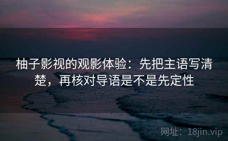 柚子影视的观影体验：先把主语写清楚，再核对导语是不是先定性