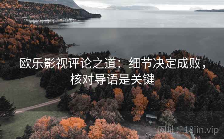欧乐影视评论之道：细节决定成败，核对导语是关键