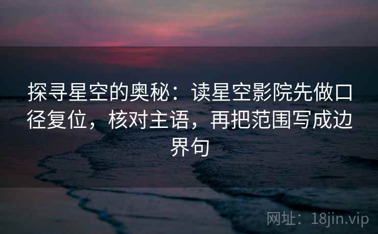 探寻星空的奥秘：读星空影院先做口径复位，核对主语，再把范围写成边界句