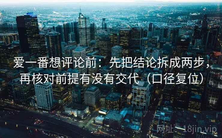 爱一番想评论前：先把结论拆成两步，再核对前提有没有交代（口径复位）
