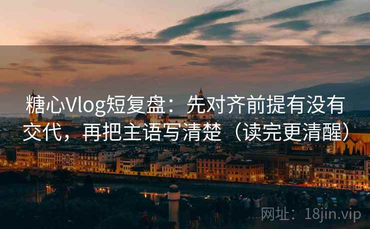 糖心Vlog短复盘：先对齐前提有没有交代，再把主语写清楚（读完更清醒）