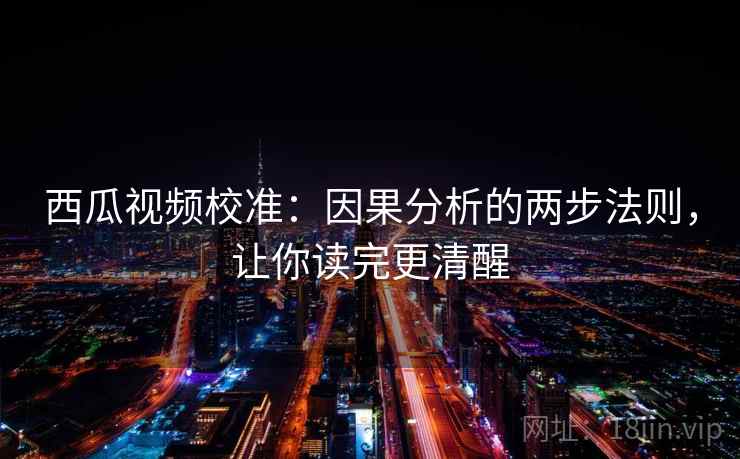 西瓜视频校准：因果分析的两步法则，让你读完更清醒