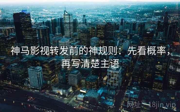 神马影视转发前的神规则：先看概率，再写清楚主语