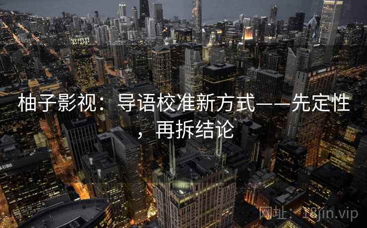 柚子影视：导语校准新方式——先定性，再拆结论