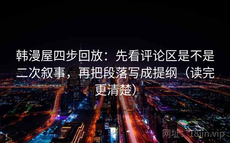 韩漫屋四步回放：先看评论区是不是二次叙事，再把段落写成提纲（读完更清楚）