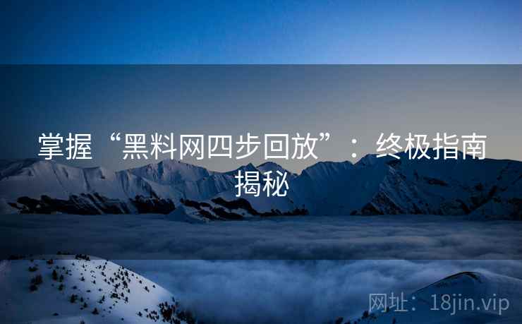 掌握“黑料网四步回放”:终极指南揭秘 掌握“黑料网四步回放”:终极指南揭秘