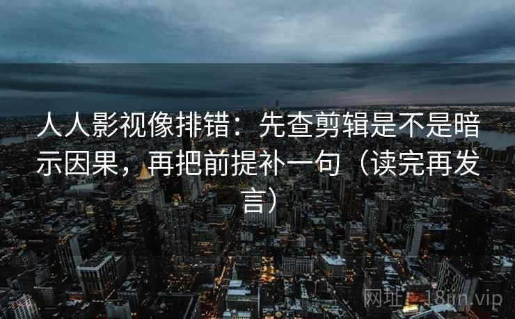 人人影视像排错：先查剪辑是不是暗示因果，再把前提补一句（读完再发言）