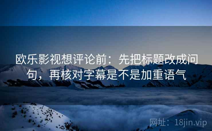 欧乐影视想评论前：先把标题改成问句，再核对字幕是不是加重语气