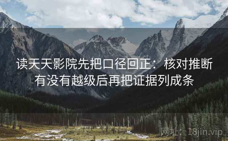 读天天影院先把口径回正:核对推断有没有越级后再把证据列成条 读天天影院先把口径回正:核对推断有没有越级后再把证据列成条