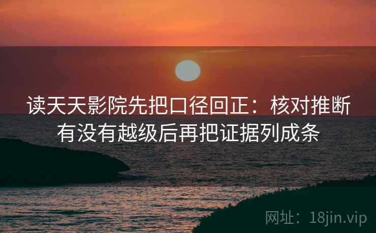 读天天影院先把口径回正:核对推断有没有越级后再把证据列成条 读天天影院先把口径回正:核对推断有没有越级后再把证据列成条
