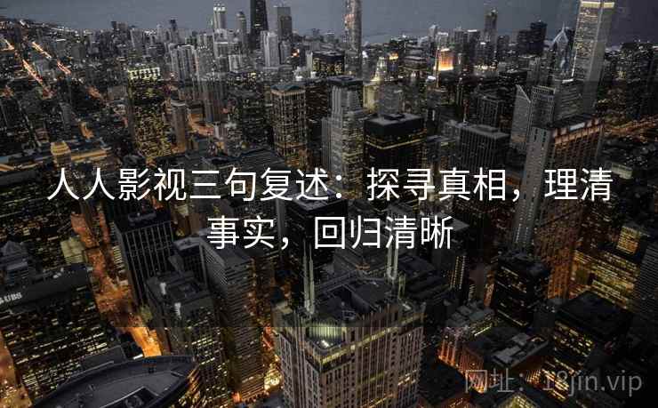人人影视三句复述：探寻真相，理清事实，回归清晰