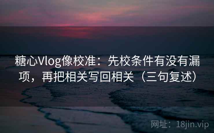 糖心Vlog像校准:先校条件有没有漏项,再把相关写回相关(三句复述) 糖心Vlog像校准:先校条件有没有漏项,再把相关写回相关(三句复述)