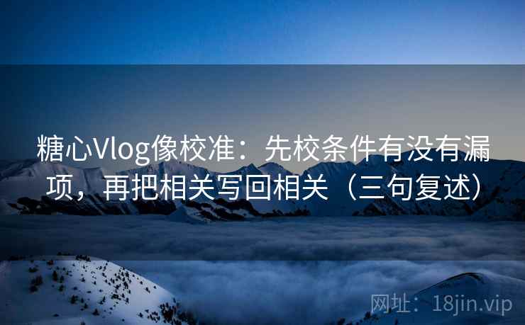 糖心Vlog像校准:先校条件有没有漏项,再把相关写回相关(三句复述) 糖心Vlog像校准:先校条件有没有漏项,再把相关写回相关(三句复述)
