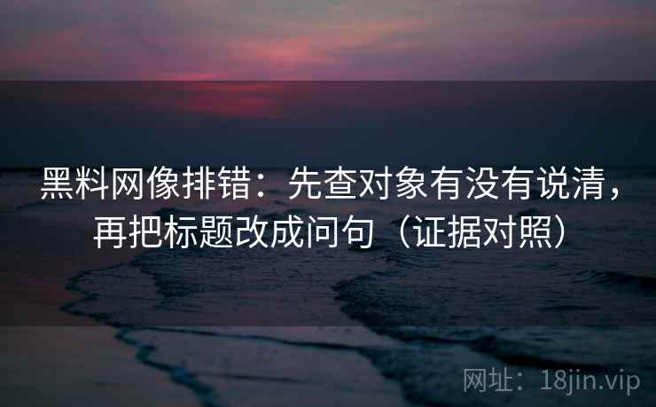 黑料网像排错:先查对象有没有说清,再把标题改成问句(证据对照) 黑料网像排错:先查对象有没有说清,再把标题改成问句(证据对照)