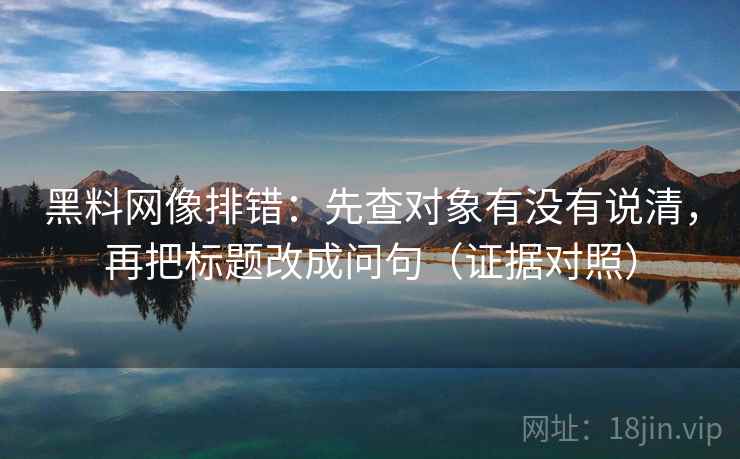 黑料网像排错:先查对象有没有说清,再把标题改成问句(证据对照) 黑料网像排错:先查对象有没有说清,再把标题改成问句(证据对照)