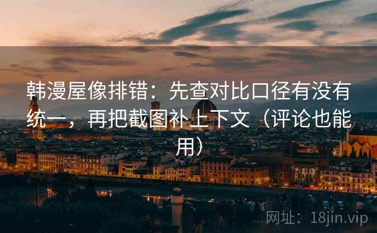 韩漫屋像排错：先查对比口径有没有统一，再把截图补上下文（评论也能用）