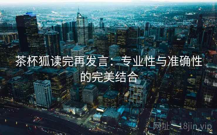 茶杯狐读完再发言：专业性与准确性的完美结合