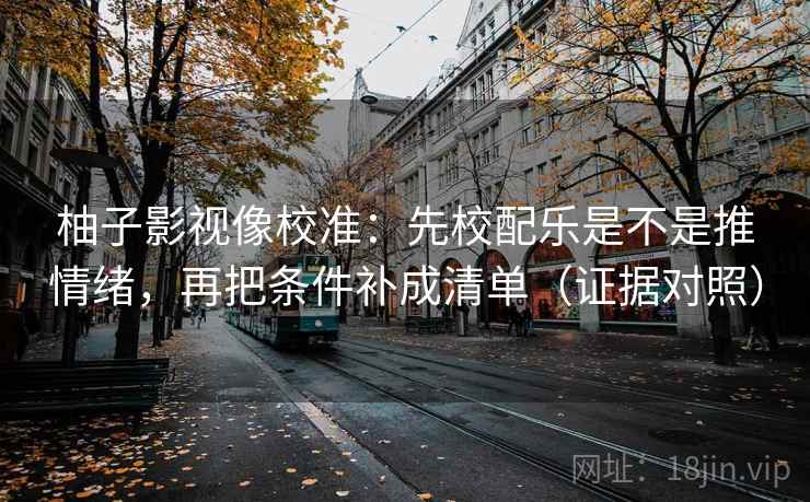 柚子影视像校准：先校配乐是不是推情绪，再把条件补成清单（证据对照）