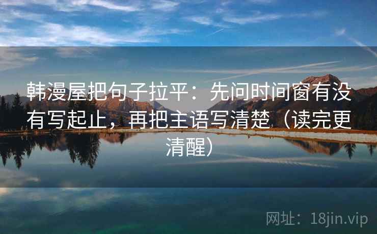 韩漫屋把句子拉平：先问时间窗有没有写起止，再把主语写清楚（读完更清醒）