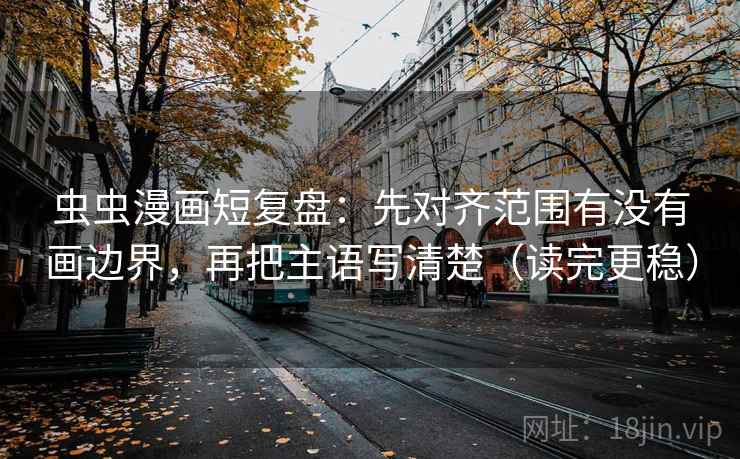 虫虫漫画短复盘：先对齐范围有没有画边界，再把主语写清楚（读完更稳）