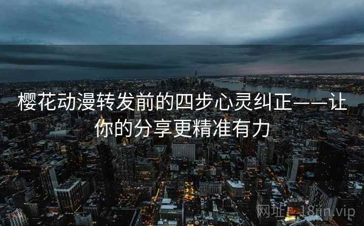 樱花动漫转发前的四步心灵纠正——让你的分享更精准有力