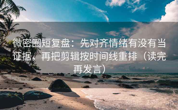 微密圈短复盘:先对齐情绪有没有当证据,再把剪辑按时间线重排(读完再发言) 微密圈短复盘:先对齐情绪有没有当证据,再把剪辑按时间线重排(读完再发言)