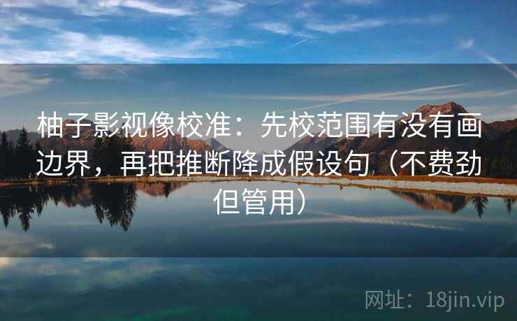 柚子影视像校准:先校范围有没有画边界,再把推断降成假设句(不费劲但管用) 柚子影视像校准:先校范围有没有画边界,再把推断降成假设句(不费劲但管用)