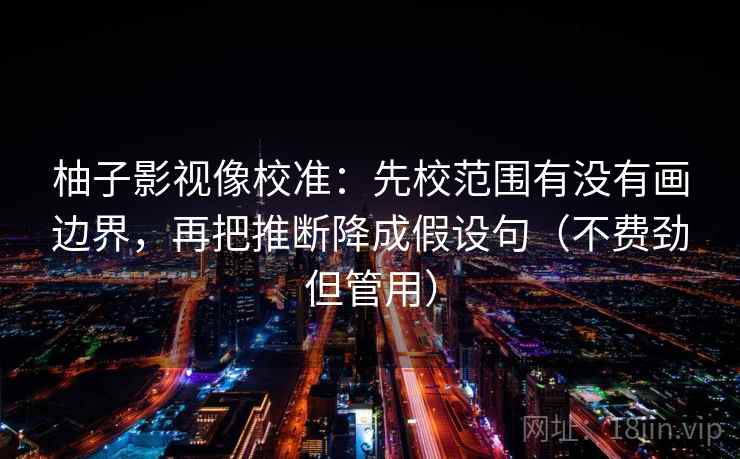 柚子影视像校准:先校范围有没有画边界,再把推断降成假设句(不费劲但管用) 柚子影视像校准:先校范围有没有画边界,再把推断降成假设句(不费劲但管用)