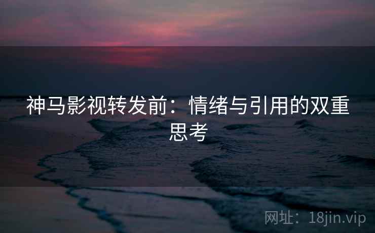 神马影视转发前：情绪与引用的双重思考