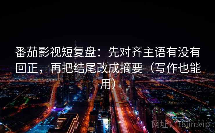 番茄影视短复盘：先对齐主语有没有回正，再把结尾改成摘要（写作也能用）