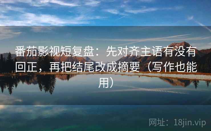 番茄影视短复盘：先对齐主语有没有回正，再把结尾改成摘要（写作也能用）