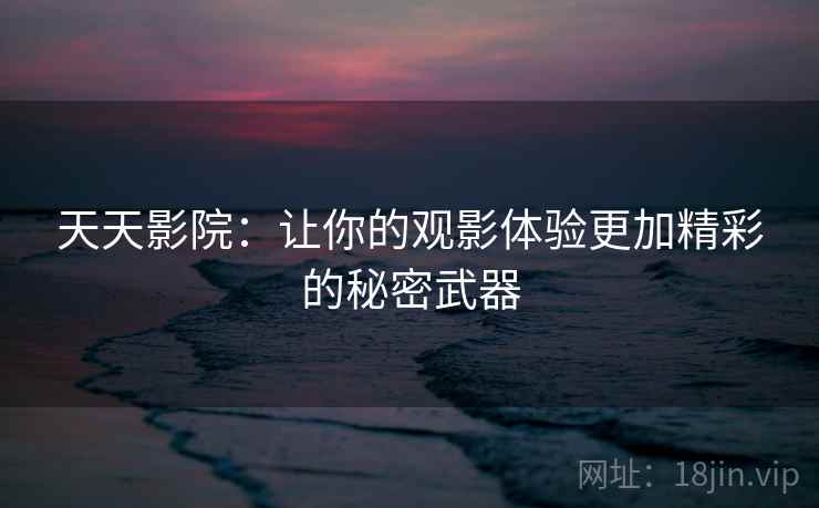 天天影院:让你的观影体验更加精彩的秘密武器 天天影院:让你的观影体验更加精彩的秘密武器