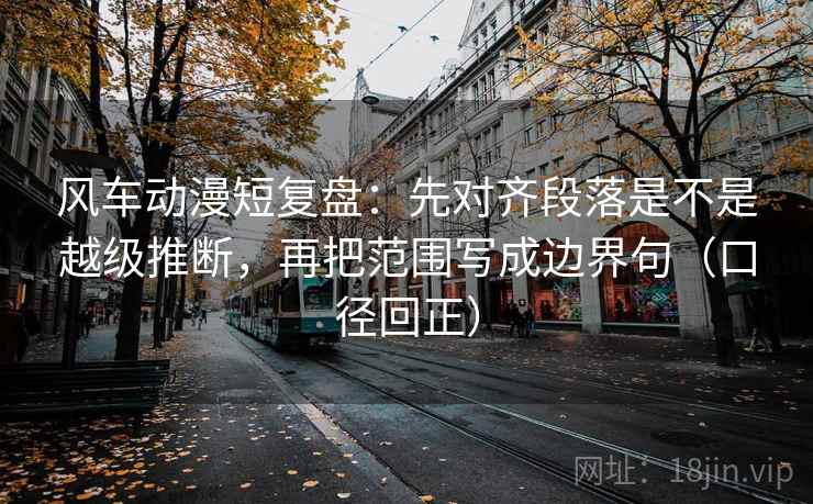 风车动漫短复盘：先对齐段落是不是越级推断，再把范围写成边界句（口径回正）