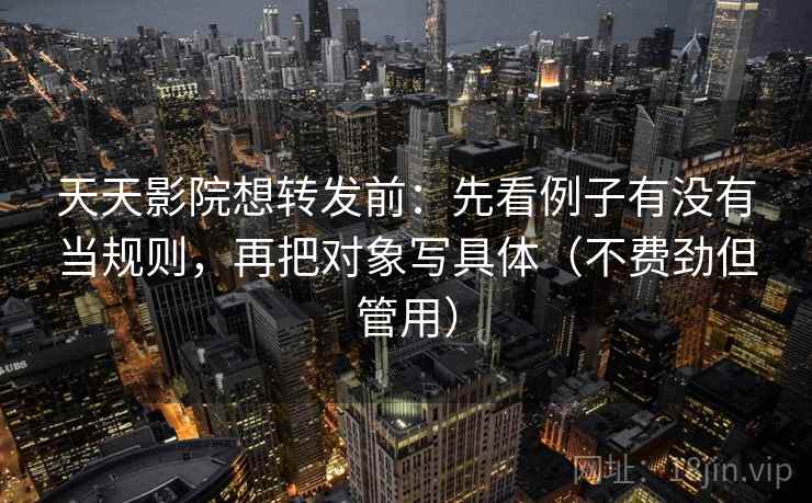 天天影院想转发前:先看例子有没有当规则,再把对象写具体(不费劲但管用) 天天影院想转发前:先看例子有没有当规则,再把对象写具体(不费劲但管用)