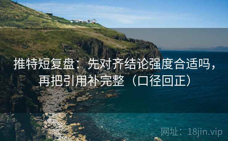 推特短复盘：先对齐结论强度合适吗，再把引用补完整（口径回正）