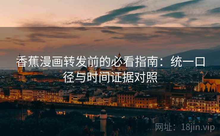 香蕉漫画转发前的必看指南：统一口径与时间证据对照
