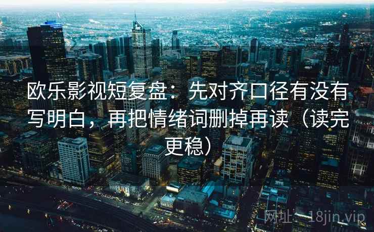 欧乐影视短复盘：先对齐口径有没有写明白，再把情绪词删掉再读（读完更稳）