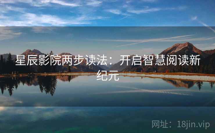 星辰影院两步读法:开启智慧阅读新纪元 星辰影院两步读法:开启智慧阅读新纪元