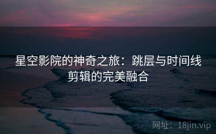 星空影院的神奇之旅：跳层与时间线剪辑的完美融合