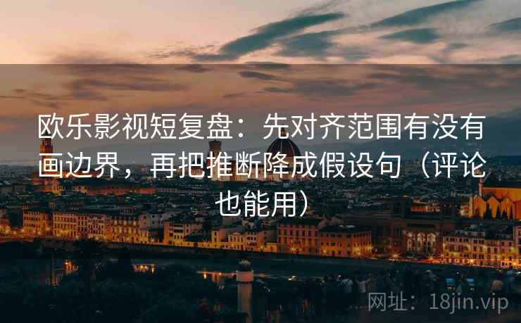 欧乐影视短复盘：先对齐范围有没有画边界，再把推断降成假设句（评论也能用）
