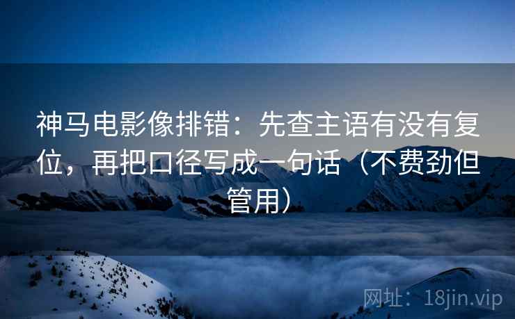 神马电影像排错:先查主语有没有复位,再把口径写成一句话(不费劲但管用) 神马电影像排错:先查主语有没有复位,再把口径写成一句话(不费劲但管用)
