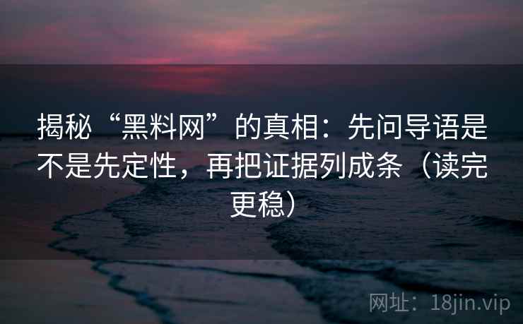 揭秘“黑料网”的真相:先问导语是不是先定性,再把证据列成条(读完更稳) 揭秘“黑料网”的真相:先问导语是不是先定性,再把证据列成条(读完更稳)